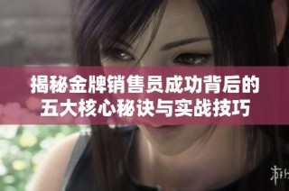 揭秘金牌销售员成功背后的五大核心秘诀与实战技巧