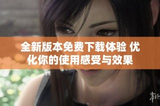 全新版本免费下载体验 优化你的使用感受与效果