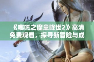 《哪吒之魔童降世2》高清免费观看，探寻新冒险与成长之旅