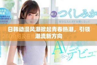 日韩动漫风潮掀起青春热潮，引领潮流新方向