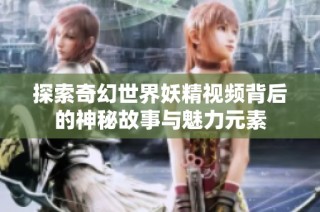 探索奇幻世界妖精视频背后的神秘故事与魅力元素