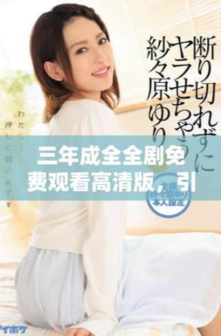 三年成全全剧免费观看高清版，引领情感剧新风潮
