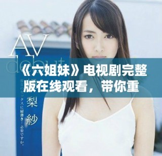 《六姐妹》电视剧完整版在线观看，带你重温感人姐妹情深的故事