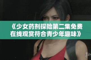 《少女药剂探险第二集免费在线观赏符合青少年趣味》