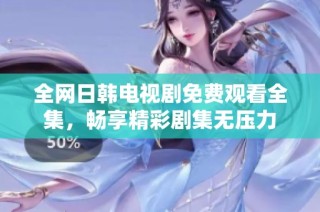 全网日韩电视剧免费观看全集，畅享精彩剧集无压力