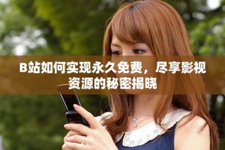 B站如何实现永久免费，尽享影视资源的秘密揭晓