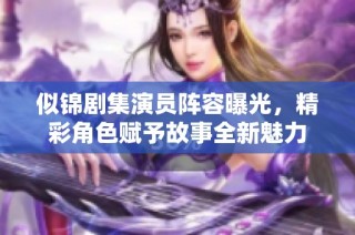 似锦剧集演员阵容曝光，精彩角色赋予故事全新魅力