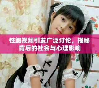 性鲍视频引发广泛讨论，揭秘背后的社会与心理影响