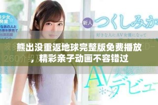 熊出没重返地球完整版免费播放，精彩亲子动画不容错过