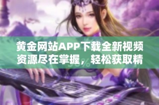 黄金网站APP下载全新视频资源尽在掌握，轻松获取精彩内容！