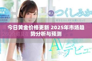 今日黄金价格更新 2025年市场趋势分析与预测