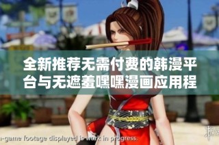 全新推荐无需付费的韩漫平台与无遮羞嘿嘿漫画应用程序探讨
