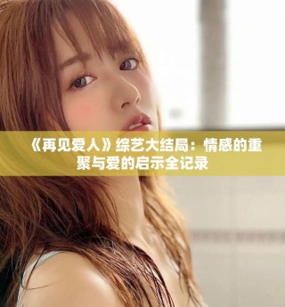 《再见爱人》综艺大结局：情感的重聚与爱的启示全记录