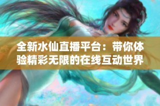 全新水仙直播平台：带你体验精彩无限的在线互动世界