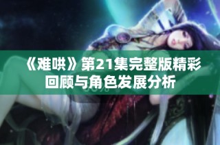 《难哄》第21集完整版精彩回顾与角色发展分析