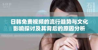 日韩免费视频的流行趋势与文化影响探讨及其背后的原因分析
