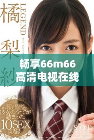 畅享66m66高清电视在线直播，尽享视听盛宴