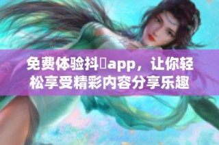 免费体验抖抈app，让你轻松享受精彩内容分享乐趣