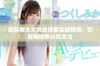 真实老太太挑战镖客实战视频，引发网络热议和关注