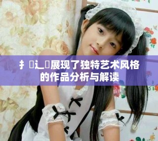 扌喿辶畐展现了独特艺术风格的作品分析与解读