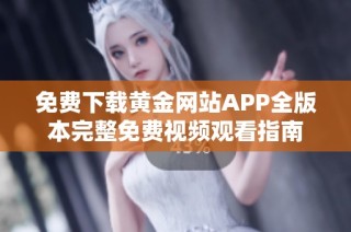 免费下载黄金网站APP全版本完整免费视频观看指南