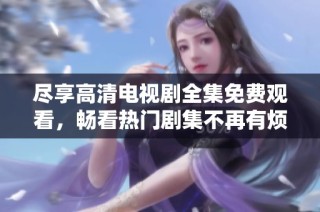 尽享高清电视剧全集免费观看，畅看热门剧集不再有烦恼