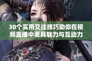 30个实用交往技巧助你在视频直播中更具魅力与互动力