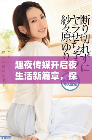 趣夜传媒开启夜生活新篇章，探寻精彩无限时光