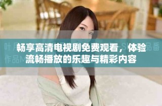 畅享高清电视剧免费观看，体验流畅播放的乐趣与精彩内容