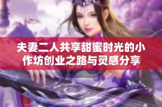 夫妻二人共享甜蜜时光的小作坊创业之路与灵感分享