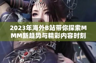 2023年海外B站带你探索MMM新趋势与精彩内容时刻