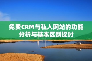 免费CRM与私人网站的功能分析与基本区别探讨