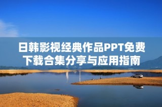 日韩影视经典作品PPT免费下载合集分享与应用指南
