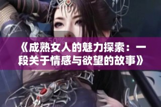 《成熟女人的魅力探索：一段关于情感与欲望的故事》