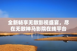 全新畅享无敌影视盛宴，尽在无敌神马影院在线平台