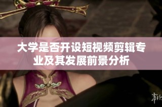 大学是否开设短视频剪辑专业及其发展前景分析