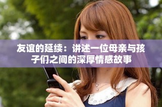 友谊的延续：讲述一位母亲与孩子们之间的深厚情感故事
