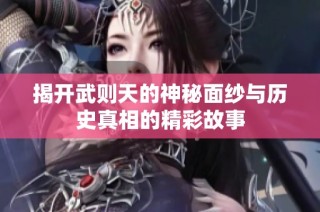 揭开武则天的神秘面纱与历史真相的精彩故事