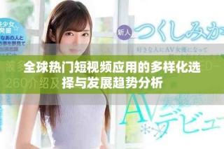 全球热门短视频应用的多样化选择与发展趋势分析