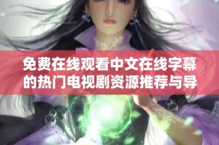免费在线观看中文在线字幕的热门电视剧资源推荐与导航