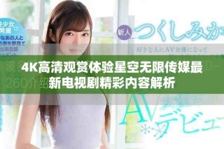 4K高清观赏体验星空无限传媒最新电视剧精彩内容解析
