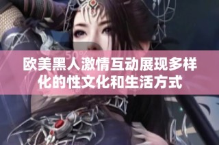 欧美黑人激情互动展现多样化的性文化和生活方式