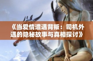 《当爱情遭遇背叛：司机外遇的隐秘故事与真相探讨》