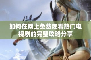 如何在网上免费观看热门电视剧的完整攻略分享