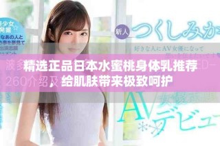 精选正品日本水蜜桃身体乳推荐，给肌肤带来极致呵护