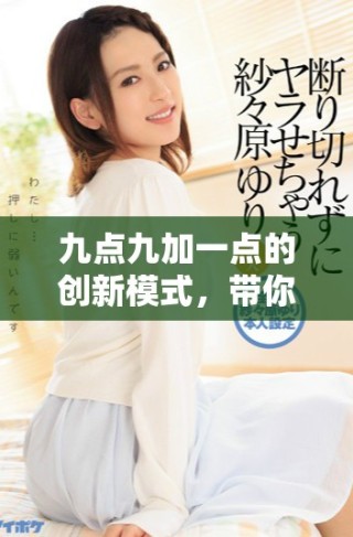 九点九加一点的创新模式，带你领略全新体验与机遇