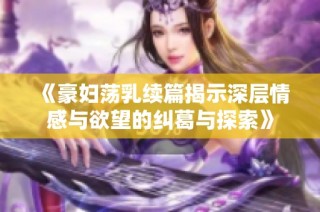 《豪妇荡乳续篇揭示深层情感与欲望的纠葛与探索》