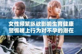 女性频繁纵欲影响生育健康警惕晚上行为对不孕的潜在影响