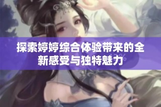 探索婷婷综合体验带来的全新感受与独特魅力