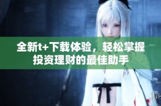全新t+下载体验，轻松掌握投资理财的最佳助手